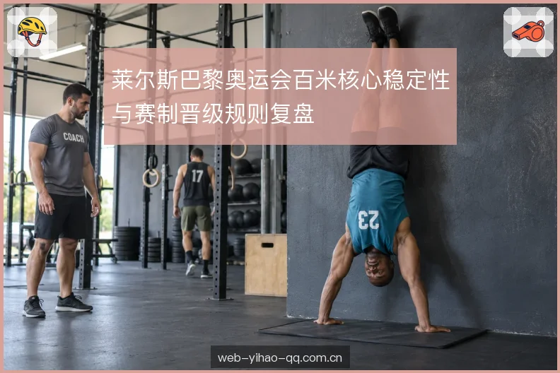 莱尔斯巴黎奥运会百米核心稳定性与赛制晋级规则复盘