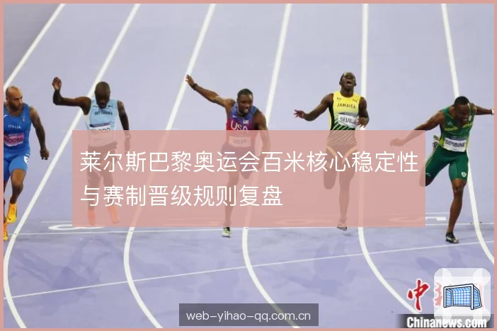 莱尔斯巴黎奥运会百米核心稳定性与赛制晋级规则复盘 莱尔斯巴黎奥运会百米核心稳定性与赛制晋级规则复盘