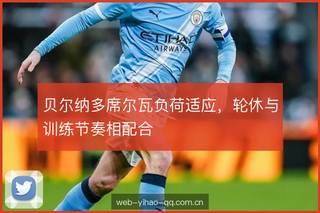 贝尔纳多席尔瓦负荷适应，轮休与训练节奏相配合
