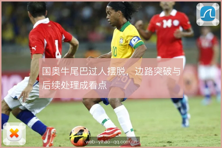 国奥牛尾巴过人摆脱，边路突破与后续处理成看点