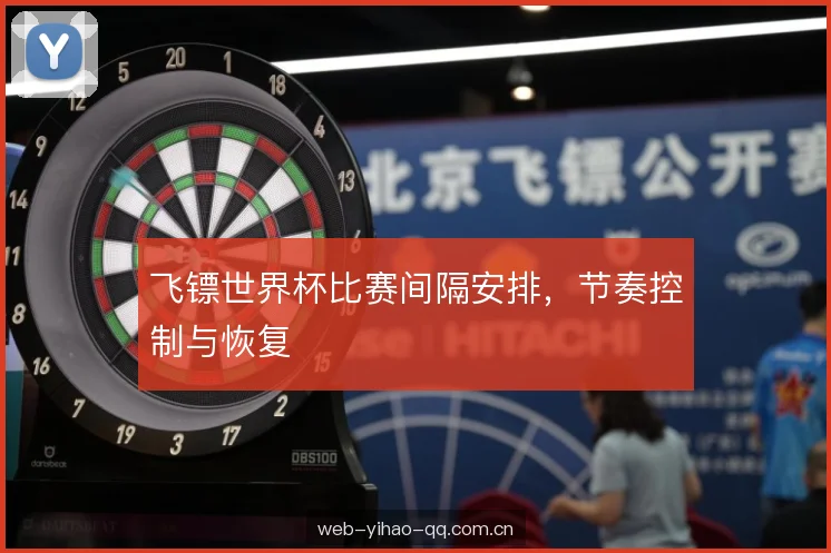 飞镖世界杯比赛间隔安排,节奏控制与恢复 飞镖世界杯比赛间隔安排,节奏控制与恢复