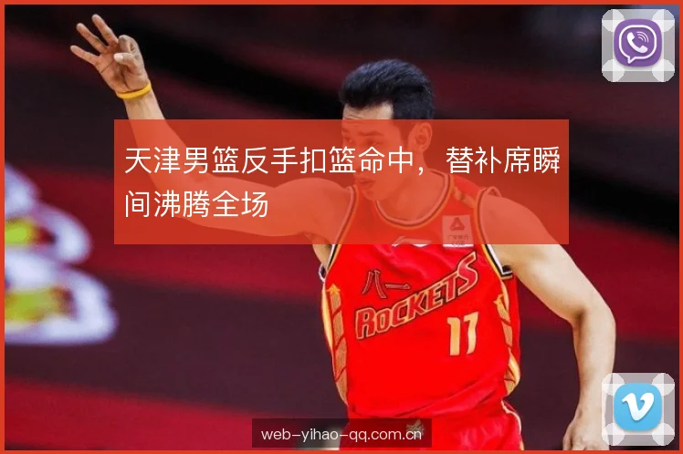 天津男篮反手扣篮命中，替补席瞬间沸腾全场