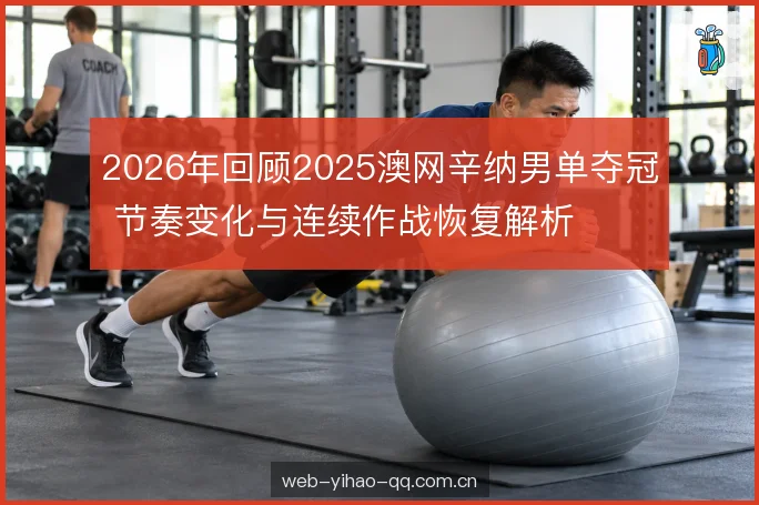 2026年回顾2025澳网辛纳男单夺冠 节奏变化与连续作战恢复解析